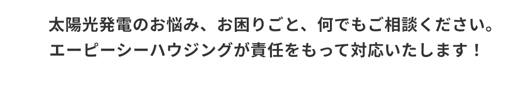 太陽光発電のお悩み、何でもご相談ください。エーピーシーハウジングが責任をもって対応いたします！